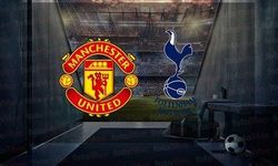 Manchester United – Tottenham Maçı Ne Zaman, Saat Kaçta, Hangi Kanalda?