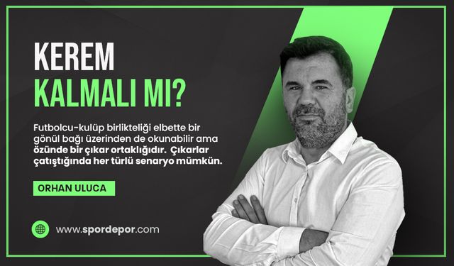 Orhan Uluca yazdı: Kerem Aktürkoğlu kalmalı mı?