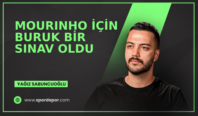 Yağız Sabuncuoğlu yazdı: Mourinho için buruk bir sınav oldu