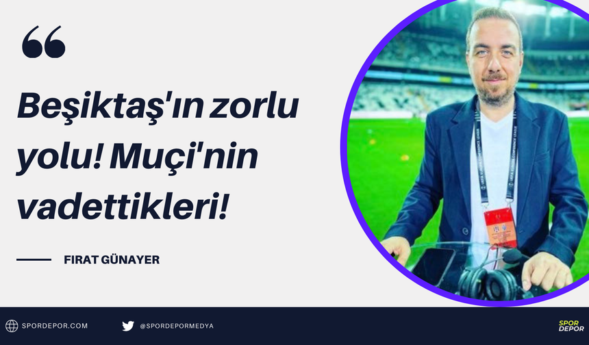 Fırat Günayer yazdı: Beşiktaş'ın zorlu yolu! Muçi'nin vadettikleri!