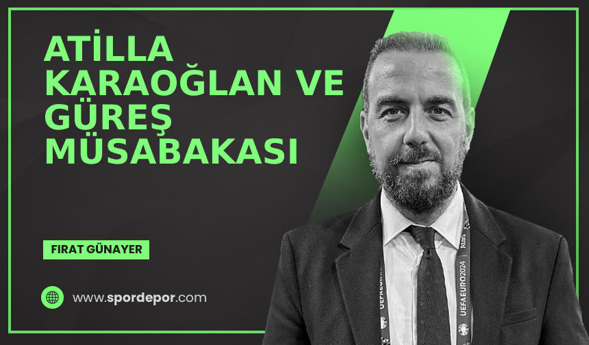 Fırat Günayer yazdı: Atilla Karaoğlan ve güreş müsabakası